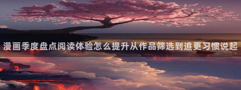 51漫画漫画热点:漫画季度盘点阅读体验怎么提升从作品筛选到追更习惯说起